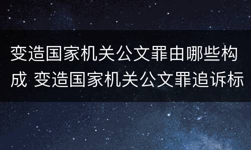 变造国家机关公文罪由哪些构成 变造国家机关公文罪追诉标准