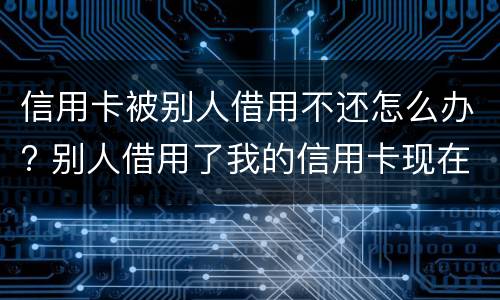 信用卡被别人借用不还怎么办? 别人借用了我的信用卡现在不承认了怎么办