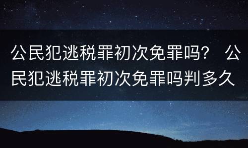 公民犯逃税罪初次免罪吗？ 公民犯逃税罪初次免罪吗判多久