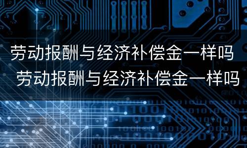 劳动报酬与经济补偿金一样吗 劳动报酬与经济补偿金一样吗