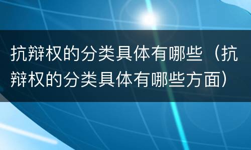 抗辩权的分类具体有哪些（抗辩权的分类具体有哪些方面）