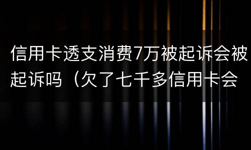 信用卡透支消费7万被起诉会被起诉吗（欠了七千多信用卡会被起诉么）