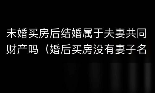 未婚买房后结婚属于夫妻共同财产吗（婚后买房没有妻子名字算共同财产吗）