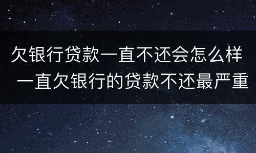 欠银行贷款一直不还会怎么样 一直欠银行的贷款不还最严重的后果