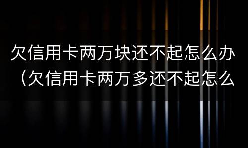 欠信用卡两万块还不起怎么办（欠信用卡两万多还不起怎么办）