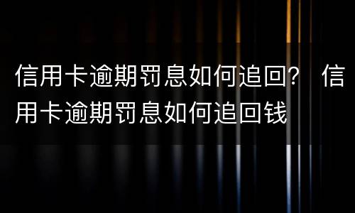 信用卡逾期罚息如何追回？ 信用卡逾期罚息如何追回钱