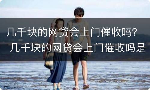 几千块的网贷会上门催收吗？ 几千块的网贷会上门催收吗是真的吗