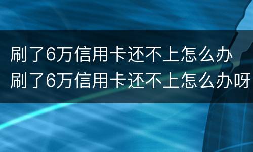 刷了6万信用卡还不上怎么办 刷了6万信用卡还不上怎么办呀