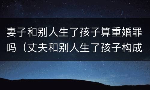 妻子和别人生了孩子算重婚罪吗（丈夫和别人生了孩子构成重婚罪吗）