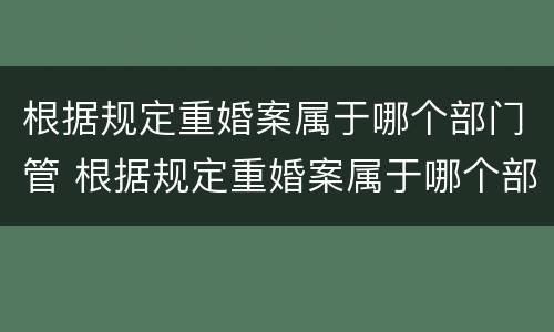 根据规定重婚案属于哪个部门管 根据规定重婚案属于哪个部门管理