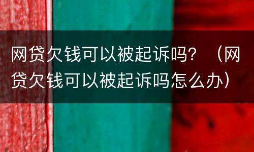 网贷欠钱可以被起诉吗？（网贷欠钱可以被起诉吗怎么办）