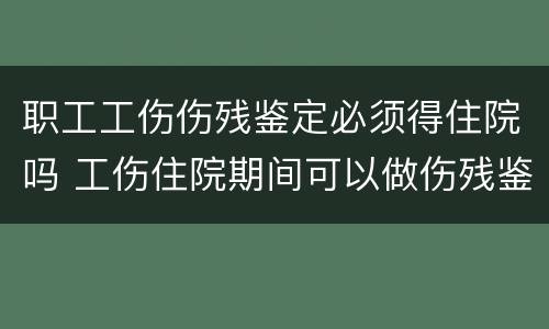 职工工伤伤残鉴定必须得住院吗 工伤住院期间可以做伤残鉴定吗
