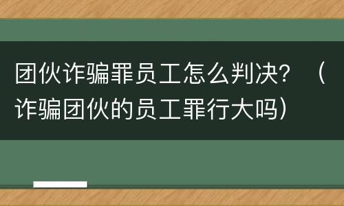 团伙诈骗罪员工怎么判决？（诈骗团伙的员工罪行大吗）