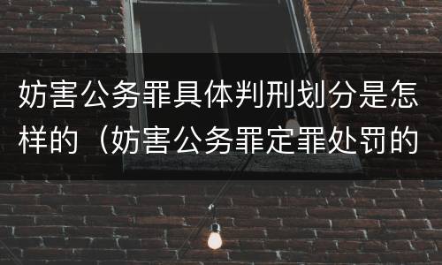 妨害公务罪具体判刑划分是怎样的（妨害公务罪定罪处罚的有）