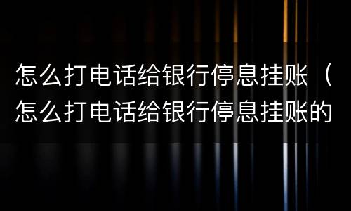 怎么打电话给银行停息挂账（怎么打电话给银行停息挂账的客服）