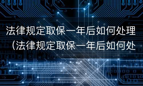 法律规定取保一年后如何处理（法律规定取保一年后如何处理呢）