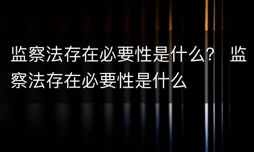 监察法存在必要性是什么？ 监察法存在必要性是什么