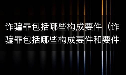 诈骗罪包括哪些构成要件（诈骗罪包括哪些构成要件和要件）