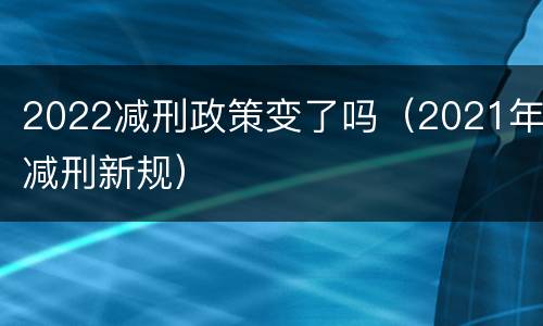 2022减刑政策变了吗（2021年减刑新规）