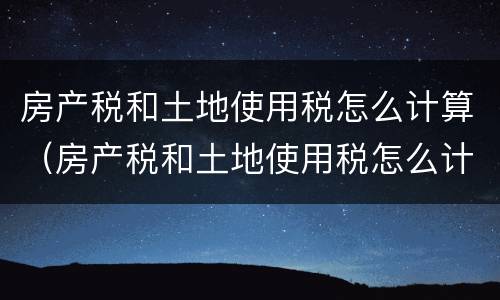 房产税和土地使用税怎么计算（房产税和土地使用税怎么计算公式）