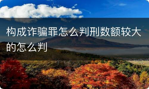构成诈骗罪怎么判刑数额较大的怎么判