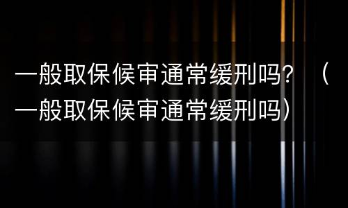 一般取保候审通常缓刑吗？（一般取保候审通常缓刑吗）