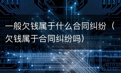 一般欠钱属于什么合同纠纷（欠钱属于合同纠纷吗）
