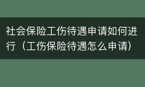 社会保险工伤待遇申请如何进行（工伤保险待遇怎么申请）