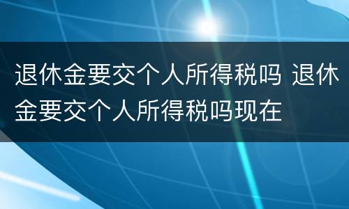 退休金要交个人所得税吗 退休金要交个人所得税吗现在