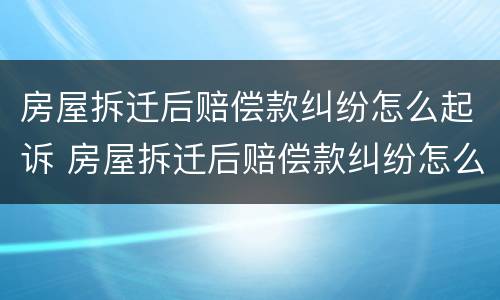 房屋拆迁后赔偿款纠纷怎么起诉 房屋拆迁后赔偿款纠纷怎么起诉对方
