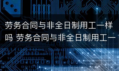 劳务合同与非全日制用工一样吗 劳务合同与非全日制用工一样吗怎么写