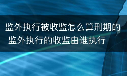 监外执行被收监怎么算刑期的 监外执行的收监由谁执行