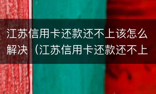 江苏信用卡还款还不上该怎么解决（江苏信用卡还款还不上该怎么解决问题）