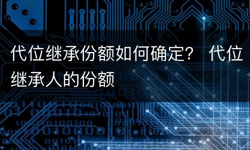 代位继承份额如何确定？ 代位继承人的份额