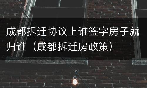 成都拆迁协议上谁签字房子就归谁（成都拆迁房政策）