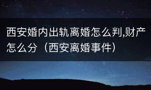 西安婚内出轨离婚怎么判,财产怎么分（西安离婚事件）