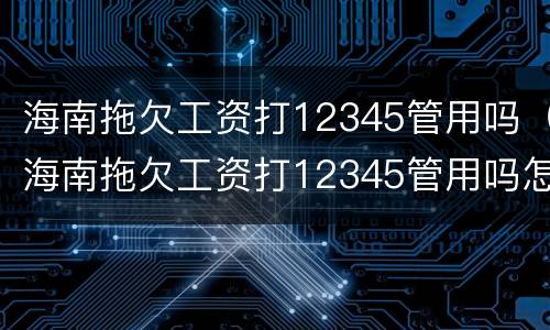 海南拖欠工资打12345管用吗（海南拖欠工资打12345管用吗怎么投诉）