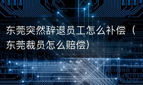 东莞突然辞退员工怎么补偿（东莞裁员怎么赔偿）