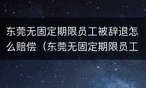 东莞无固定期限员工被辞退怎么赔偿（东莞无固定期限员工被辞退怎么赔偿的）