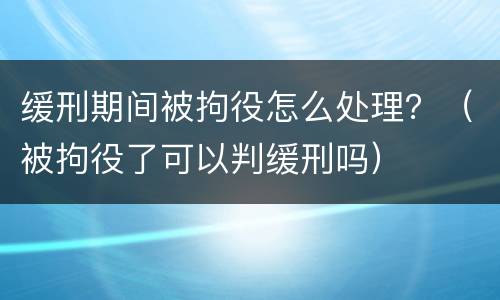 缓刑期间被拘役怎么处理？（被拘役了可以判缓刑吗）