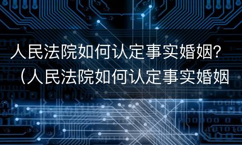 人民法院如何认定事实婚姻？（人民法院如何认定事实婚姻状况）