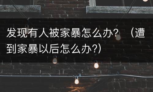 发现有人被家暴怎么办？（遭到家暴以后怎么办?）