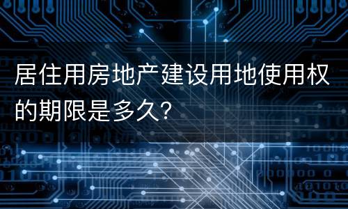 居住用房地产建设用地使用权的期限是多久？
