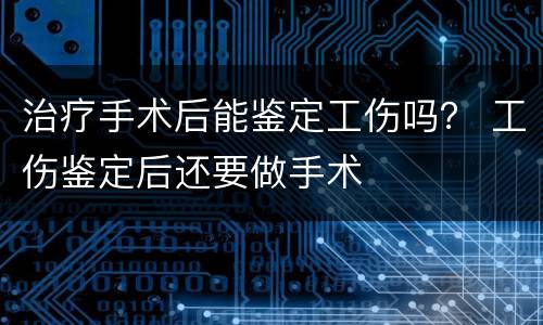 治疗手术后能鉴定工伤吗？ 工伤鉴定后还要做手术