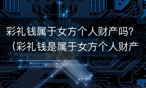 彩礼钱属于女方个人财产吗？（彩礼钱是属于女方个人财产吗）