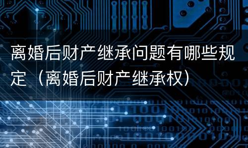 离婚后财产继承问题有哪些规定（离婚后财产继承权）