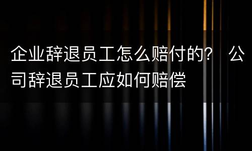 企业辞退员工怎么赔付的？ 公司辞退员工应如何赔偿