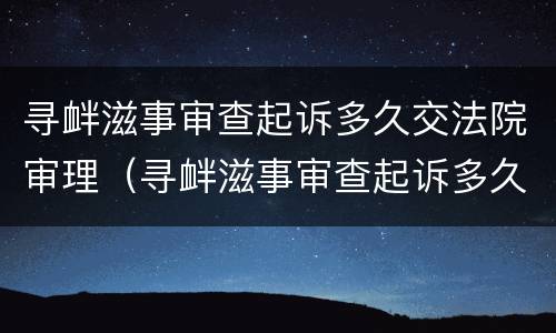 寻衅滋事审查起诉多久交法院审理（寻衅滋事审查起诉多久交法院审理费用）