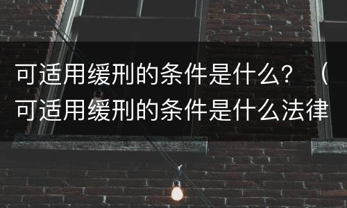 可适用缓刑的条件是什么？（可适用缓刑的条件是什么法律）