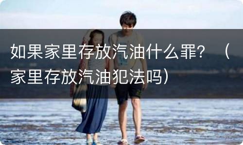 如果家里存放汽油什么罪？（家里存放汽油犯法吗）